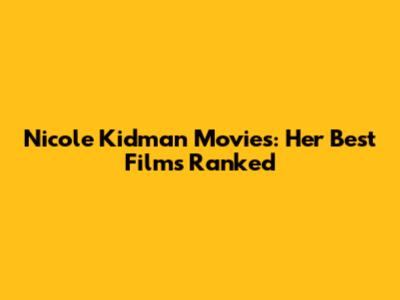 Nicole Kidman Movies: Her Best Films Ranked
