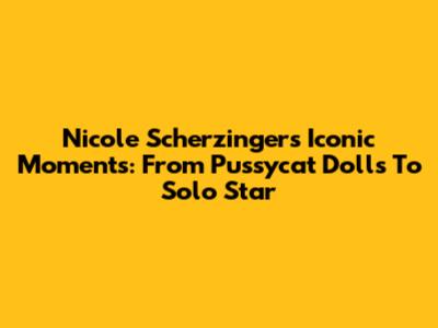 Nicole Scherzinger's Iconic Moments: From Pussycat Dolls To Solo Star