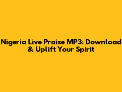 Nigeria Live Praise MP3: Download & Uplift Your Spirit