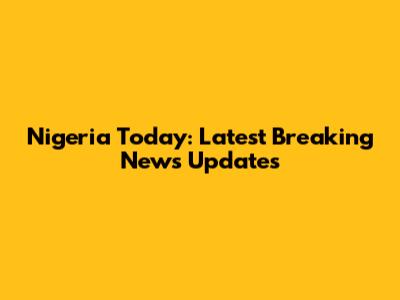 Nigeria Today: Latest Breaking News Updates