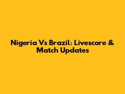Nigeria Vs Brazil: Livescore & Match Updates