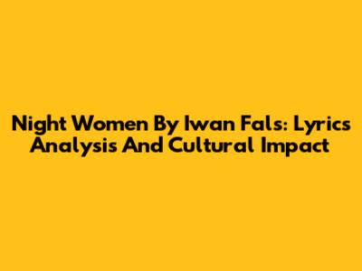 Night Women By Iwan Fals: Lyrics Analysis And Cultural Impact