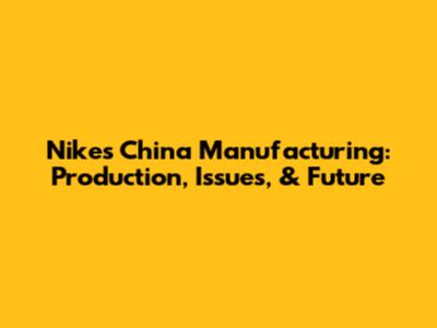 Nike's China Manufacturing: Production, Issues, & Future
