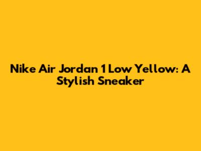 Nike Air Jordan 1 Low Yellow: A Stylish Sneaker
