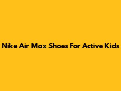 Nike Air Max Shoes For Active Kids