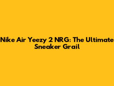 Nike Air Yeezy 2 NRG: The Ultimate Sneaker Grail