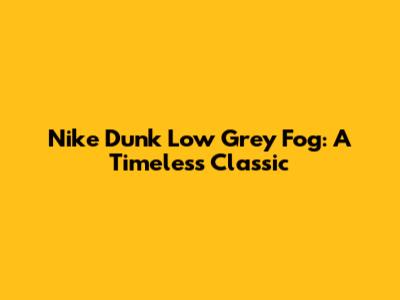 Nike Dunk Low Grey Fog: A Timeless Classic