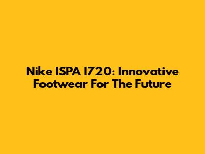 Nike ISPA I720: Innovative Footwear For The Future
