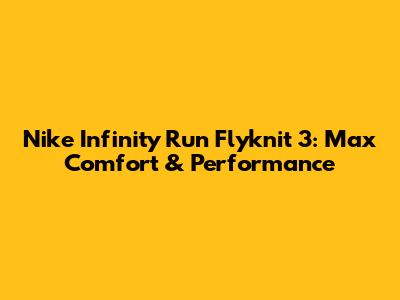 Nike Infinity Run Flyknit 3: Max Comfort & Performance