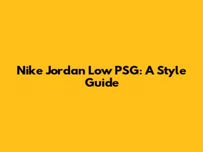 Nike Jordan Low PSG: A Style Guide