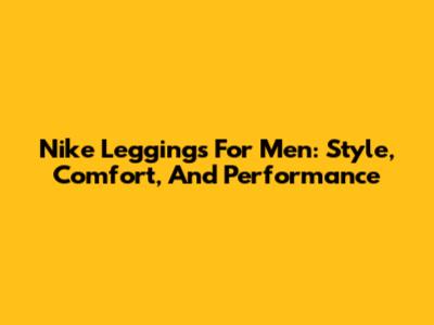 Nike Leggings For Men: Style, Comfort, And Performance