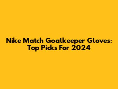 Nike Match Goalkeeper Gloves: Top Picks For 2024