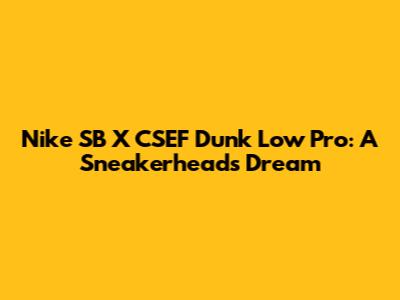 Nike SB X CSEF Dunk Low Pro: A Sneakerhead's Dream