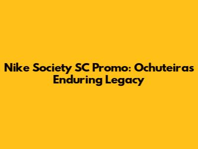 Nike Society SC Promo: Ochuteira's Enduring Legacy