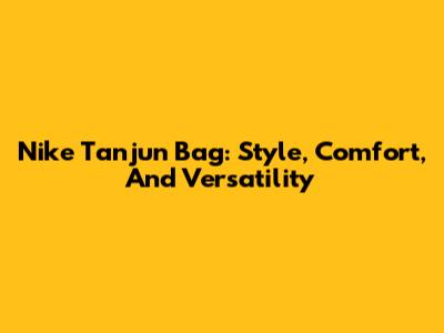 Nike Tanjun Bag: Style, Comfort, And Versatility