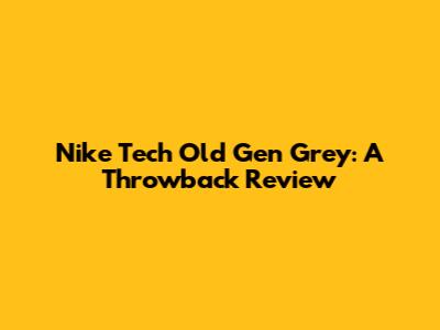 Nike Tech Old Gen Grey: A Throwback Review