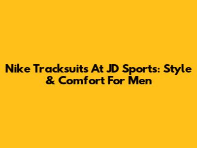 Nike Tracksuits At JD Sports: Style & Comfort For Men