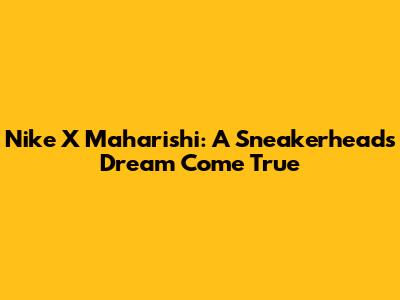 Nike X Maharishi: A Sneakerhead's Dream Come True