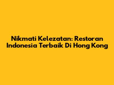 Nikmati Kelezatan: Restoran Indonesia Terbaik Di Hong Kong