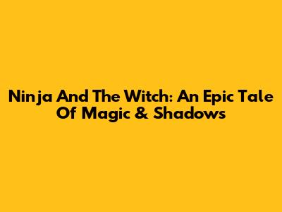 Ninja And The Witch: An Epic Tale Of Magic & Shadows