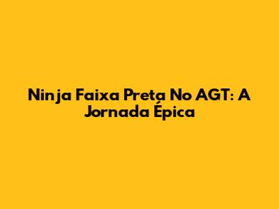 Ninja Faixa Preta No AGT: A Jornada Épica