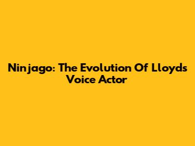 Ninjago: The Evolution Of Lloyd's Voice Actor