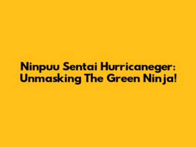 Ninpuu Sentai Hurricaneger: Unmasking The Green Ninja!
