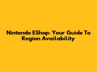 Nintendo EShop: Your Guide To Region Availability