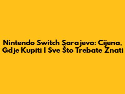 Nintendo Switch Sarajevo: Cijena, Gdje Kupiti I Sve Što Trebate Znati