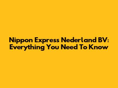 Nippon Express Nederland BV: Everything You Need To Know