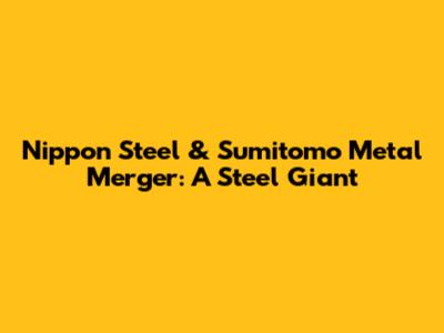 Nippon Steel & Sumitomo Metal Merger: A Steel Giant