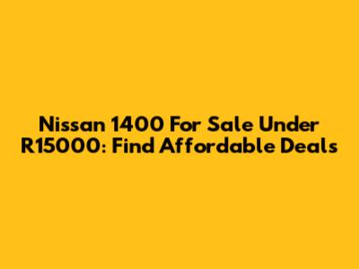 Nissan 1400 For Sale Under R15000: Find Affordable Deals