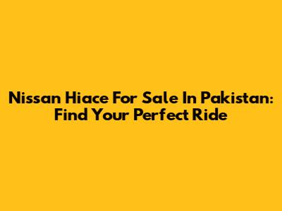 Nissan Hiace For Sale In Pakistan: Find Your Perfect Ride