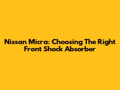 Nissan Micra: Choosing The Right Front Shock Absorber