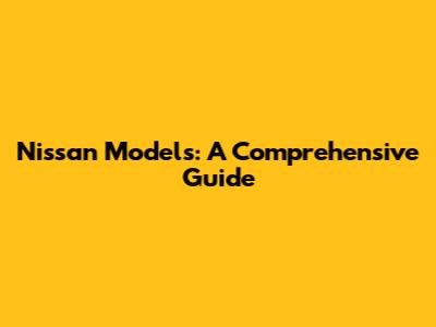 Nissan Models: A Comprehensive Guide