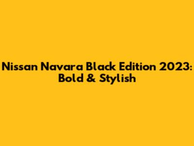 Nissan Navara Black Edition 2023: Bold & Stylish