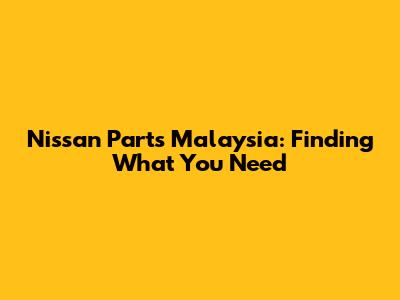 Nissan Parts Malaysia: Finding What You Need