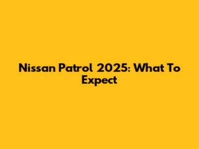 Nissan Patrol 2025: What To Expect