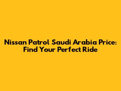 Nissan Patrol Saudi Arabia Price: Find Your Perfect Ride