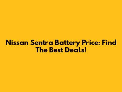 Nissan Sentra Battery Price: Find The Best Deals!