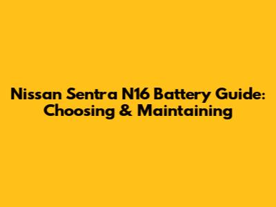 Nissan Sentra N16 Battery Guide: Choosing & Maintaining