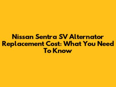 Nissan Sentra SV Alternator Replacement Cost: What You Need To Know