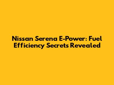 Nissan Serena E-Power: Fuel Efficiency Secrets Revealed