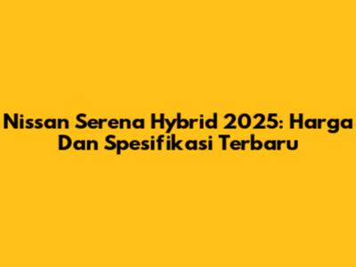 Nissan Serena Hybrid 2025: Harga Dan Spesifikasi Terbaru