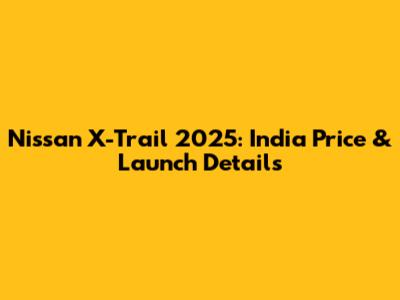 Nissan X-Trail 2025: India Price & Launch Details
