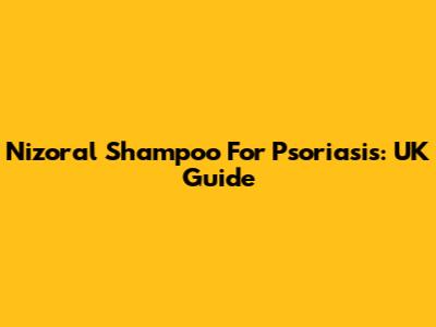 Nizoral Shampoo For Psoriasis: UK Guide