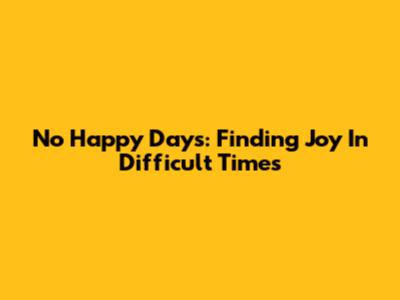 No Happy Days: Finding Joy In Difficult Times