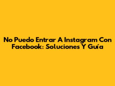 No Puedo Entrar A Instagram Con Facebook: Soluciones Y Guía