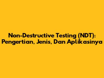 Non-Destructive Testing (NDT): Pengertian, Jenis, Dan Aplikasinya