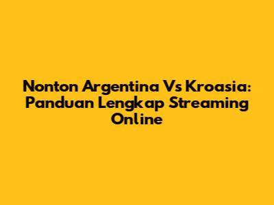 Nonton Argentina Vs Kroasia: Panduan Lengkap Streaming Online